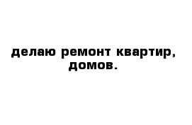 делаю ремонт квартир, домов.